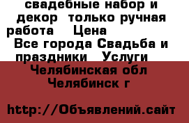 свадебные набор и декор (только ручная работа) › Цена ­ 3000-4000 - Все города Свадьба и праздники » Услуги   . Челябинская обл.,Челябинск г.